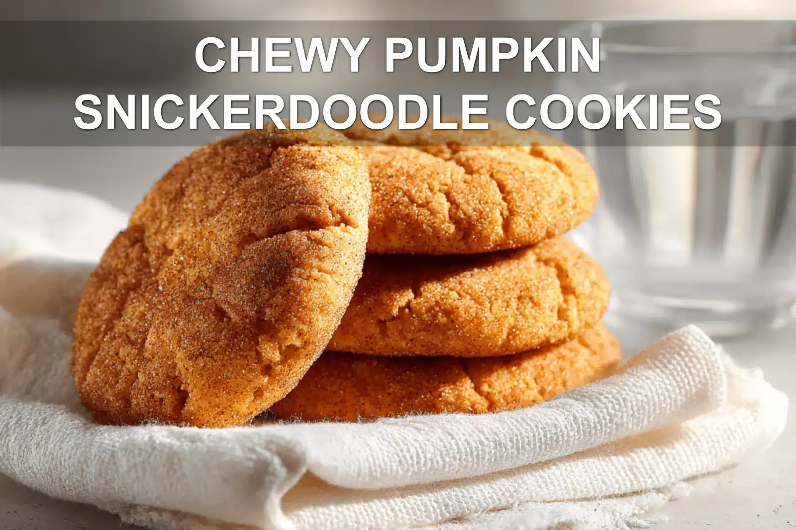 CHEWY PUMPKIN SNICKERDOODLE COOKIES warm soft cookies on white napkin with clear glass water