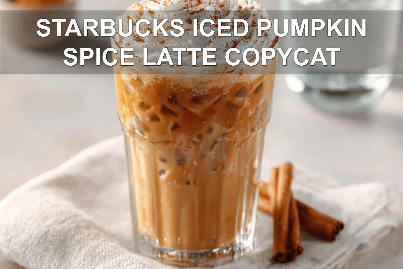 STARBUCKS ICED PUMPKIN SPICE LATTE COPYCAT glass with whipped topping cinnamon and caramel drizzle